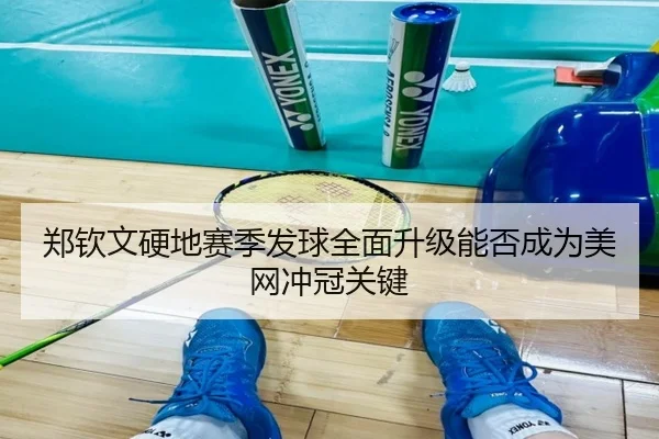 郑钦文硬地赛季发球全面升级能否成为美网冲冠关键 | bet365 sports betting